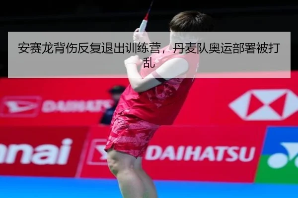 安赛龙背伤反复退出训练营，丹麦队奥运部署被打乱