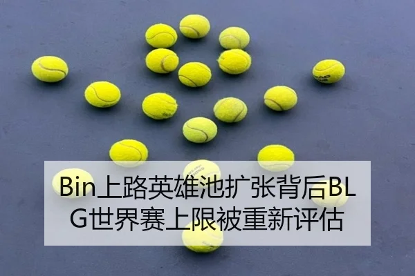 Bin上路英雄池扩张背后BLG世界赛上限被重新评估