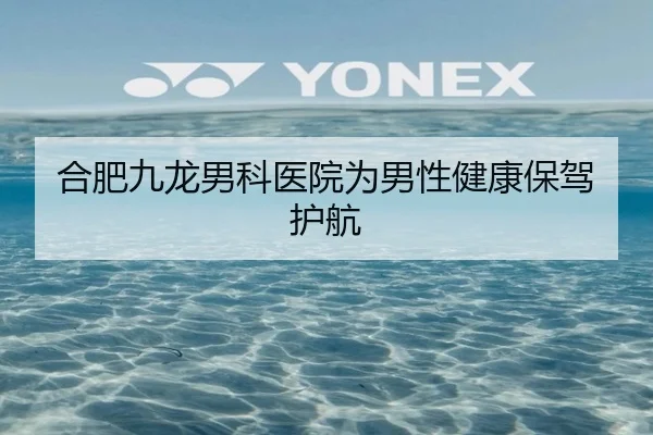 合肥九龙男科医院为男性健康保驾护航