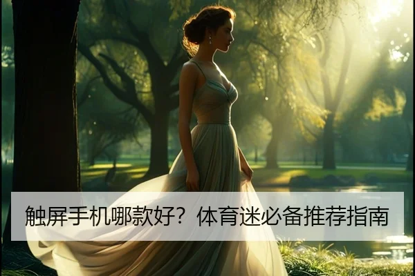 触屏手机哪款好？体育迷必备推荐指南
