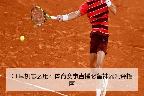 CF耳机怎么用？体育赛事直播必备神器测评指南