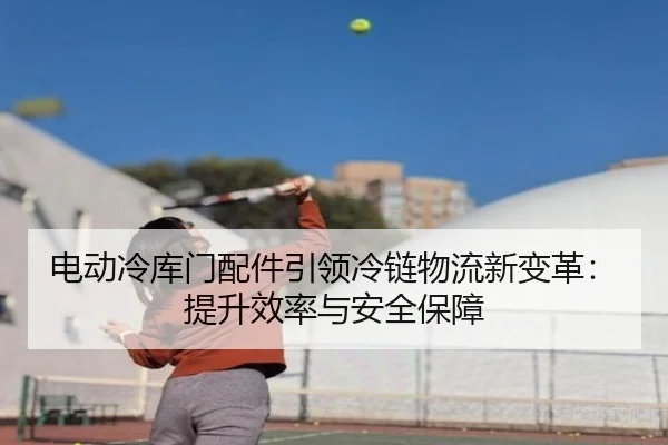 电动冷库门配件引领冷链物流新变革：提升效率与安全保障