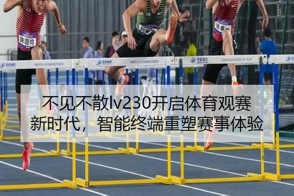 不见不散lv230开启体育观赛新时代，智能终端重塑赛事体验