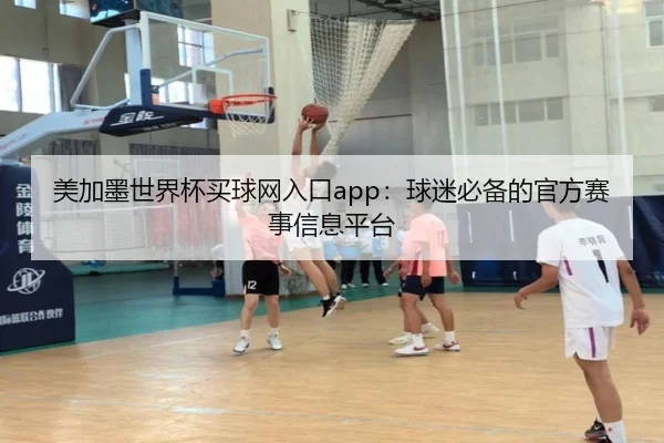 美加墨世界杯买球网入口app：球迷必备的官方赛事信息平台