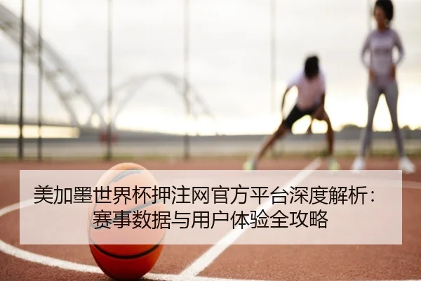 美加墨世界杯押注网官方平台深度解析：赛事数据与用户体验全攻略
