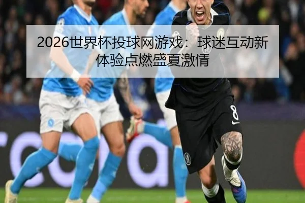 2026世界杯投球网游戏：球迷互动新体验点燃盛夏激情