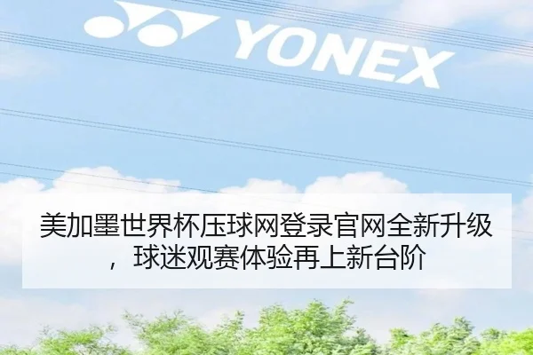 美加墨世界杯压球网登录官网全新升级，球迷观赛体验再上新台阶